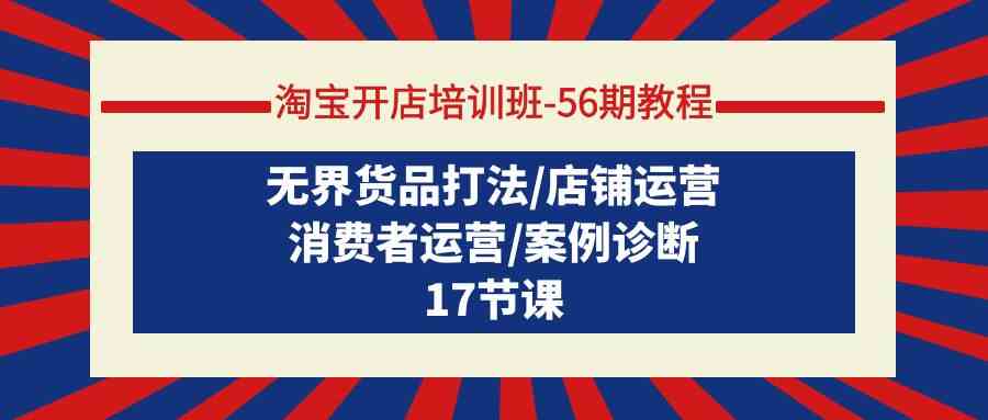 淘宝开店培训班56期教程：无界货品打法/店铺运营/消费者运营/案例诊断-甘南项目网