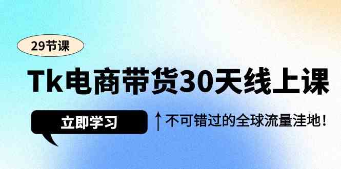 Tk电商带货30天线上课，不可错过的全球流量洼地（29节课）-甘南项目网