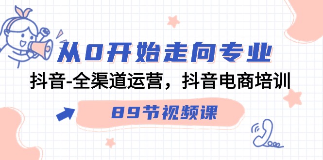 从0开始走向专业，抖音全渠道运营，抖音电商培训（90节视频课）-甘南项目网