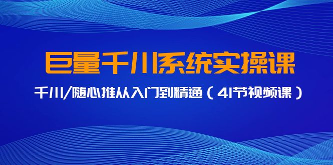 巨量千川系统实操课，千川/随心推从入门到精通（41节视频课）-甘南项目网