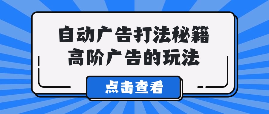 Alice自动广告打法秘籍，高阶广告的玩法-甘南项目网