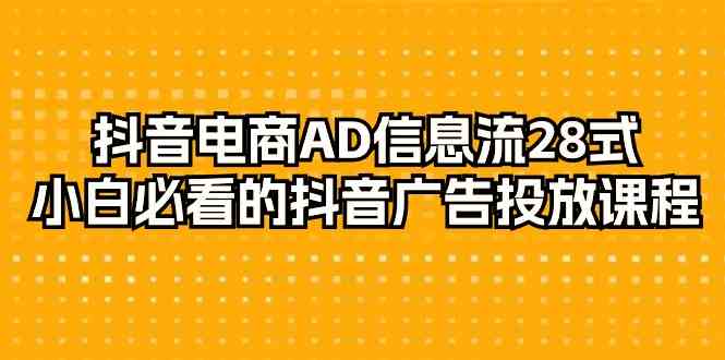 抖音电商AD信息流28式，小白必看的抖音广告投放课程（29节课）-甘南项目网