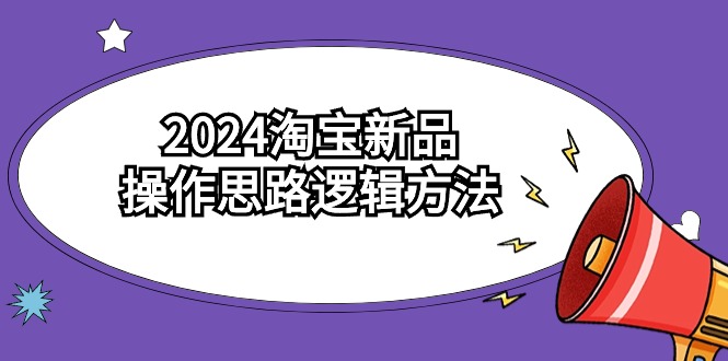 2024淘宝新品操作思路逻辑方法（6节视频课）-甘南项目网