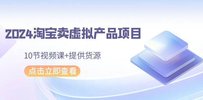 2024淘宝卖虚拟产品项目，10节视频课+提供货源-甘南项目网