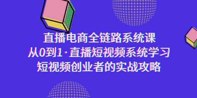 直播电商-全链路系统课，从0到1·直播短视频系统学习，短视频创业者的实战-甘南项目网