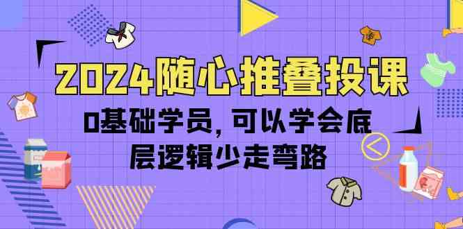 2024随心推叠投课，0基础学员，可以学会底层逻辑少走弯路（14节）-甘南项目网