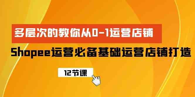 Shopee运营必备基础运营店铺打造，多层次的教你从0-1运营店铺-甘南项目网