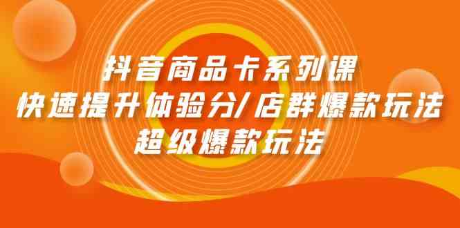 抖音商品卡系列课：快速提升体验分/店群爆款玩法/超级爆款玩法-甘南项目网