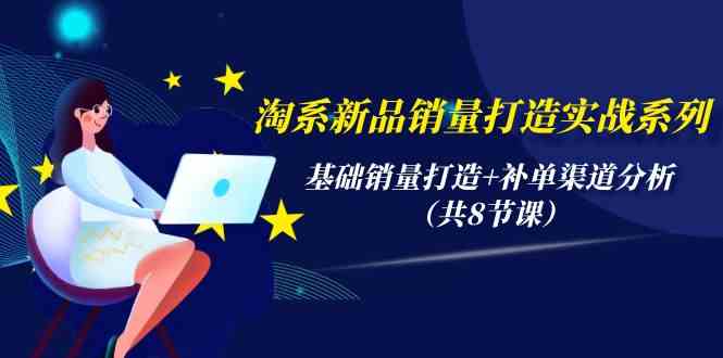 淘系新品销量打造实战系列，基础销量打造+补单渠道分析（共8节课）-甘南项目网