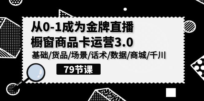 0-1成为金牌直播橱窗商品卡运营3.0，基础/货品/场景/话术/数据/商城/千川-甘南项目网