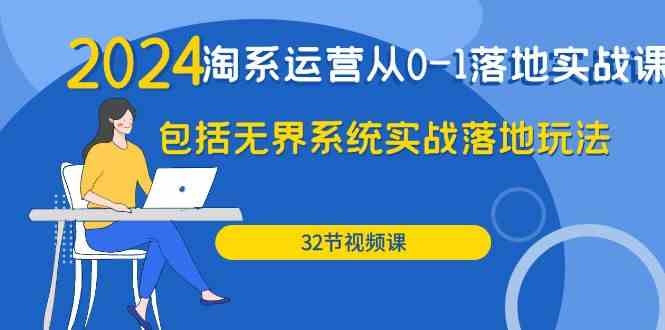 2024淘系运营从0-1落地实战课：包括无界系统实战落地玩法（32节）-甘南项目网