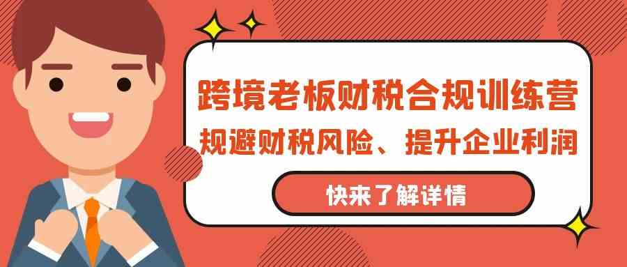 跨境老板财税合规训练营，规避财税风险、提升企业利润-甘南项目网