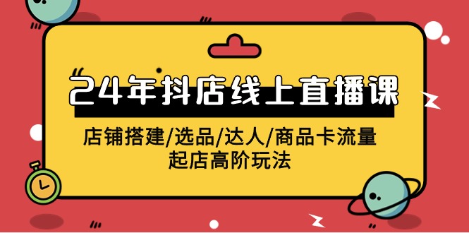 2024抖店线上直播课，店铺搭建/选品/达人/商品卡流量/起店高阶玩法-甘南项目网