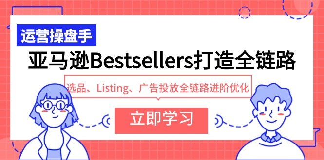 亚马逊Bestsellers打造全链路，选品、Listing、广告投放全链路进阶优化-甘南项目网