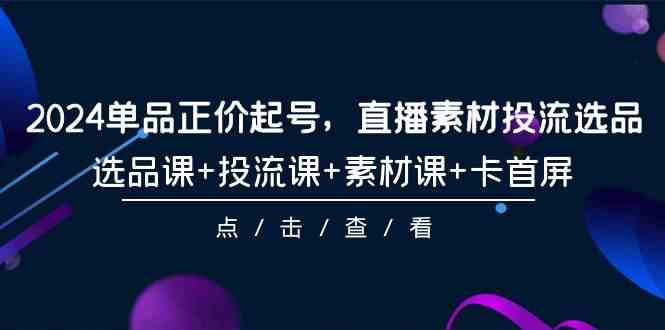 2024单品正价起号，直播素材投流选品，选品课+投流课+素材课+卡首屏（100节课）-甘南项目网