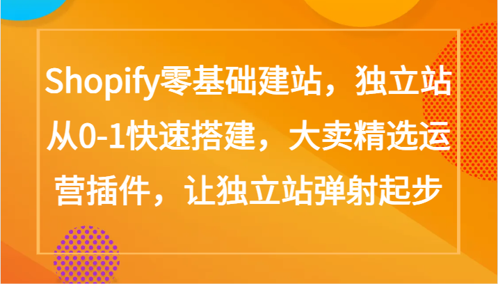 Shopify零基础建站，独立站从0-1快速搭建，大卖精选运营插件，让独立站弹射起步-甘南项目网