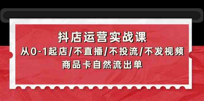 抖店运营实战课：从0-1起店/不直播/不投流/不发视频/商品卡自然流出单-甘南项目网