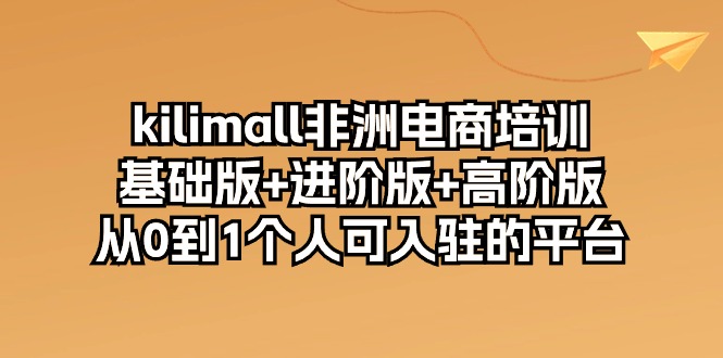 kilimall非洲电商培训，基础版+进阶版+高阶版 从0-1个人可入驻的平台（12节）-甘南项目网