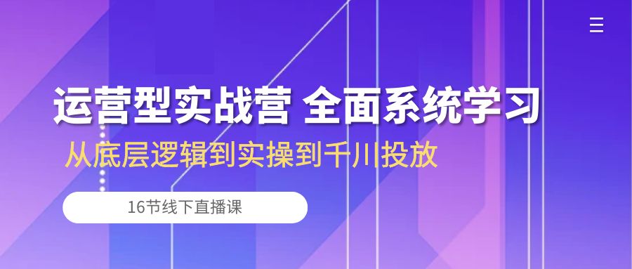 运营型实战营 全面系统学习-从底层逻辑到实操到千川投放（16节线下直播课)-甘南项目网