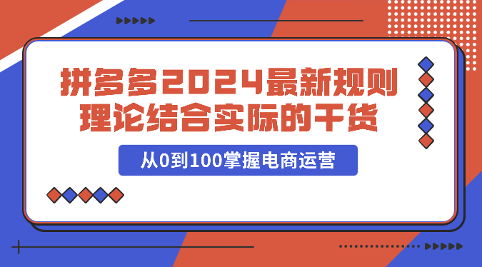 拼多多2024最新规则理论结合实际的干货，从0到100掌握电商运营-甘南项目网