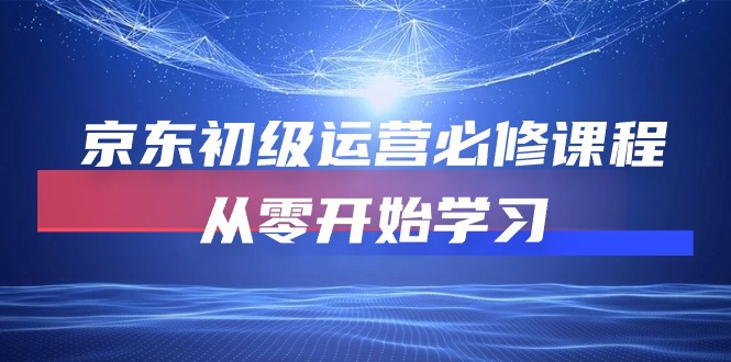 京东初级运营必修课程，从零开始学习（49节视频课程）-甘南项目网