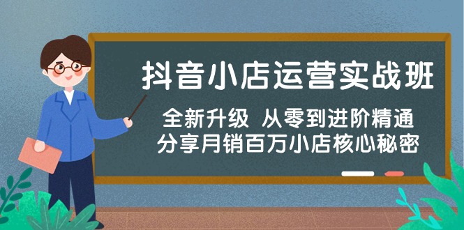 抖音小店运营实战班，全新升级 从零到进阶精通 分享月销百万小店核心秘密-甘南项目网