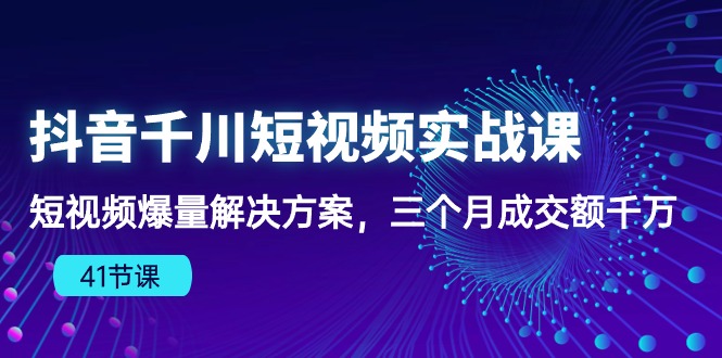 抖音千川短视频实战课：短视频爆量解决方案，三个月成交额千万-甘南项目网