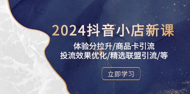 2024抖音小店新课，体验分拉升/商品卡引流/投流效果优化/精选联盟引流/等-甘南项目网