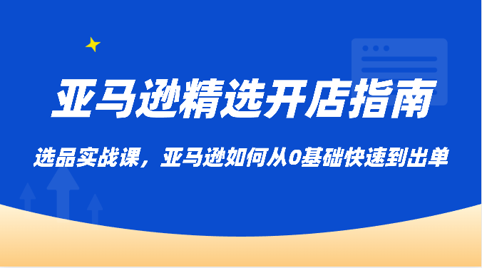 亚马逊精选开店指南，选品实战课，亚马逊如何从0基础快速到出单-甘南项目网