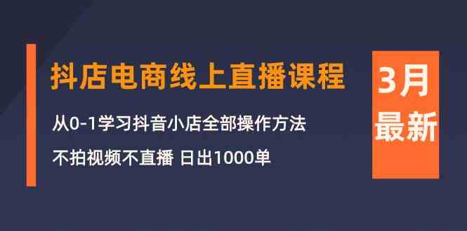 3月抖店电商线上直播课程：从0-1学习抖音小店，不拍视频不直播 日出1000单-甘南项目网