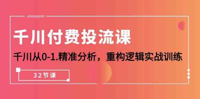 千川付费投流课，千川从0-1精准分析，重构逻辑实战训练（32节课）-甘南项目网