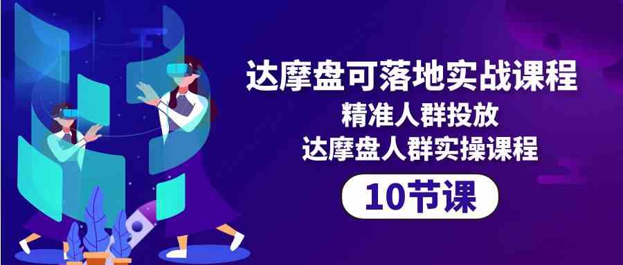 达摩盘可落地实战课程，精准人群投放，达摩盘人群实操课程（10节课）-甘南项目网