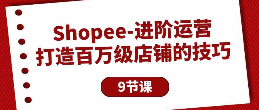 Shopee进阶运营：打造百万级店铺的技巧（9节课）-甘南项目网