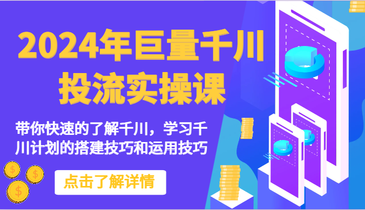 2024年巨量千川投流实操课-带你快速的了解千川，学习千川计划的搭建技巧和运用技巧-甘南项目网