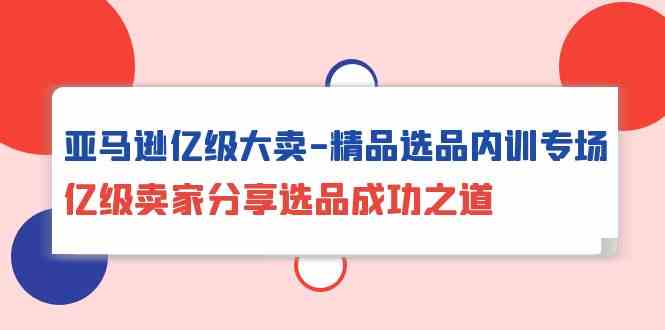 亚马逊亿级大卖精品选品内训专场，亿级卖家分享选品成功之道-甘南项目网