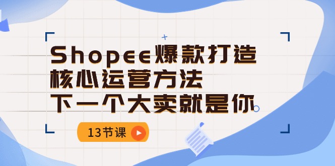 Shopee爆款打造核心运营方法，下一个大卖就是你（13节课）-甘南项目网