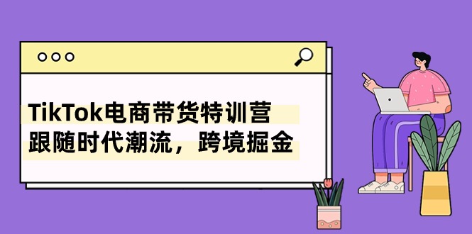 TikTok电商带货特训营，跟随时代潮流，跨境掘金（8节课）-甘南项目网