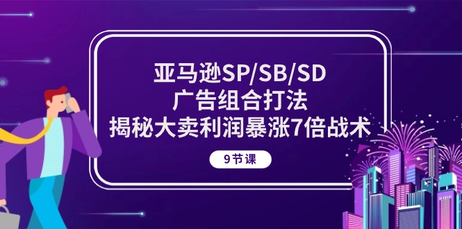 亚马逊SP/SB/SD广告组合打法，揭秘大卖利润暴涨7倍战术 (9节课)-甘南项目网