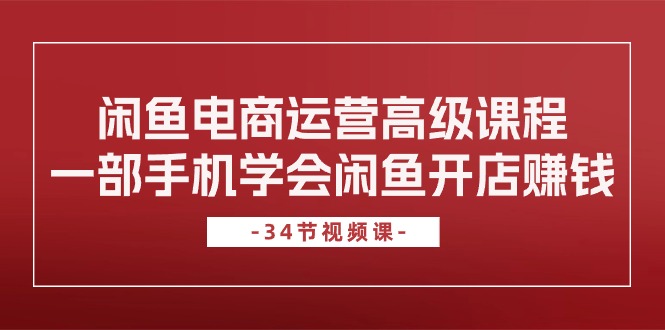 闲鱼电商运营高级课程，一部手机学会闲鱼开店赚钱（34节课）-甘南项目网