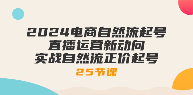 2024电商自然流起号，直播运营新动向 实战自然流正价起号（25节课）-甘南项目网