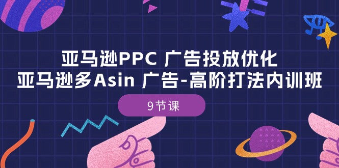 亚马逊PPC广告投放优化：亚马逊多Asin广告高阶打法内训班（9节课）-甘南项目网