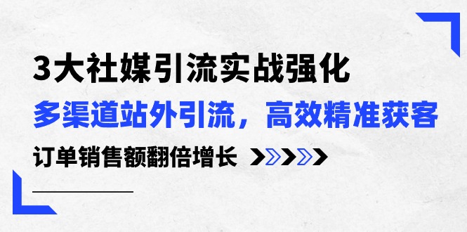 3大社媒引流实操强化，多渠道站外引流/高效精准获客/订单销售额翻倍增长-甘南项目网