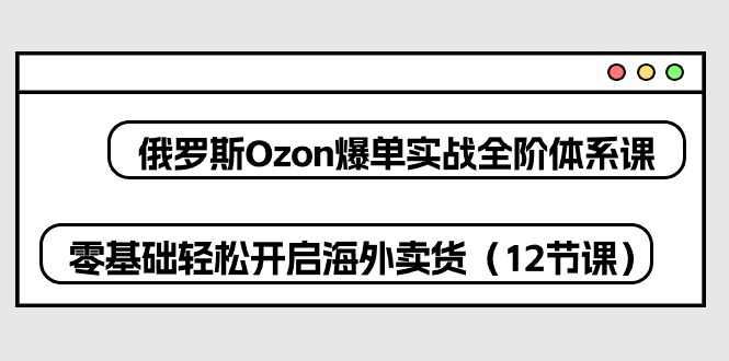 俄罗斯Ozon爆单实战全阶体系课，零基础轻松开启海外卖货（12节课）-甘南项目网