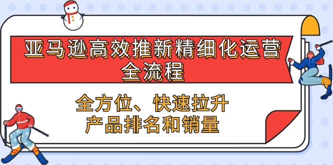 亚马逊高效推新精细化运营全流程，全方位、快速 拉升产品排名和销量-甘南项目网