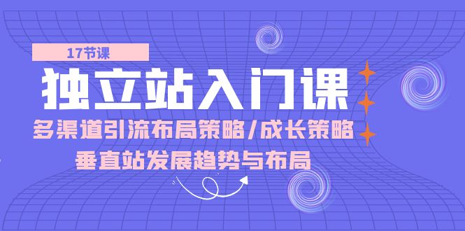 独立站入门课：多渠道引流布局策略/成长策略/垂直站发展趋势与布局-甘南项目网