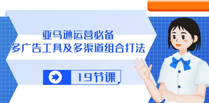 亚马逊运营必备，多广告工具及多渠道组合打法（19节课）-甘南项目网