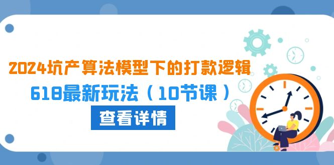 2024坑产算法模型下的打款逻辑：618最新玩法（10节课）-甘南项目网