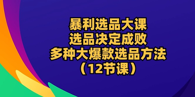 暴利选品大课：选品决定成败，教你多种大爆款选品方法（12节课）-甘南项目网