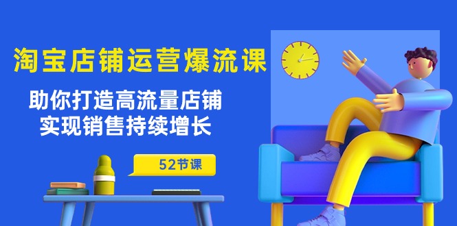 淘宝店铺运营爆流课：助你打造高流量店铺，实现销售持续增长（52节课）-甘南项目网