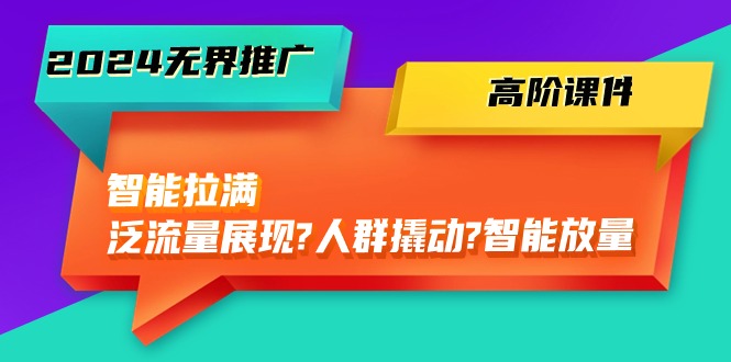 2024无界推广高阶课件，智能拉满，泛流量展现→人群撬动→智能放量（45节）-甘南项目网